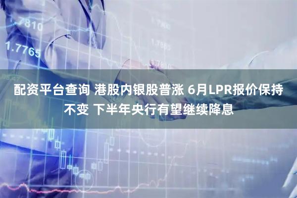配资平台查询 港股内银股普涨 6月LPR报价保持不变 下半年央行有望继续降息