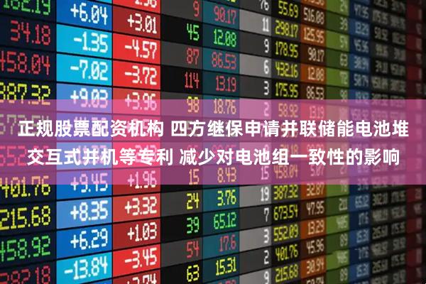 正规股票配资机构 四方继保申请并联储能电池堆交互式并机等专利 减少对电池组一致性的影响