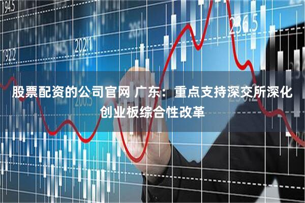 股票配资的公司官网 广东：重点支持深交所深化创业板综合性改革