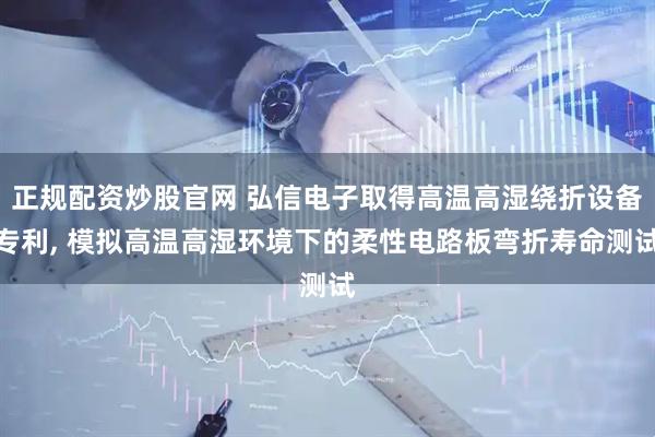 正规配资炒股官网 弘信电子取得高温高湿绕折设备专利, 模拟高温高湿环境下的柔性电路板弯折寿命测试