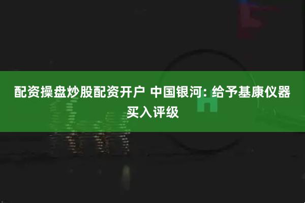 配资操盘炒股配资开户 中国银河: 给予基康仪器买入评级