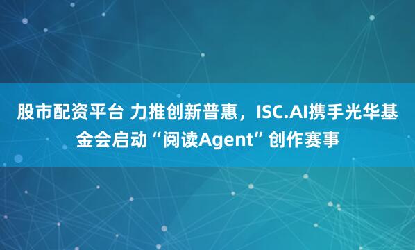 股市配资平台 力推创新普惠，ISC.AI携手光华基金会启动“阅读Agent”创作赛事