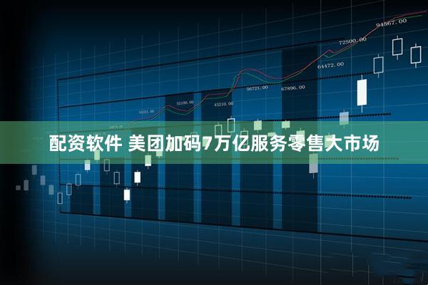配资软件 美团加码7万亿服务零售大市场
