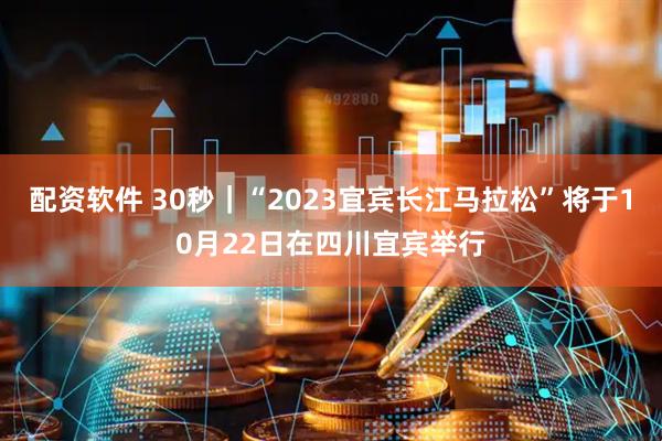 配资软件 30秒｜“2023宜宾长江马拉松”将于10月22日在四川宜宾举行