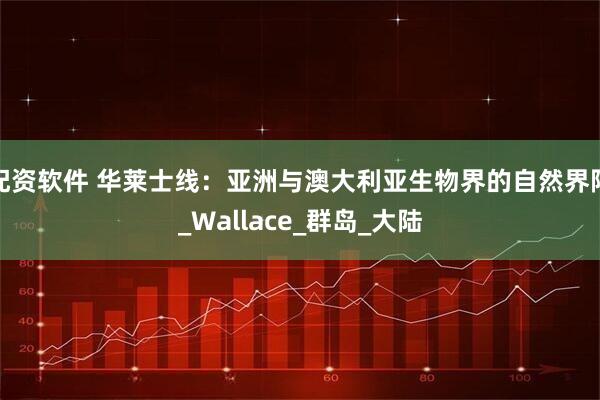 配资软件 华莱士线：亚洲与澳大利亚生物界的自然界限_Wallace_群岛_大陆