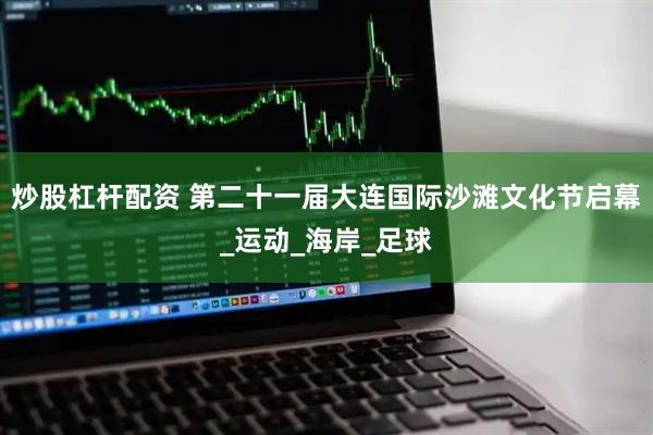 炒股杠杆配资 第二十一届大连国际沙滩文化节启幕_运动_海岸_足球