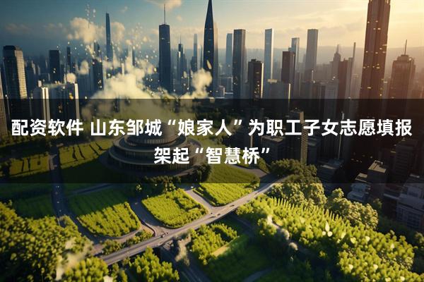 配资软件 山东邹城“娘家人”为职工子女志愿填报架起“智慧桥”