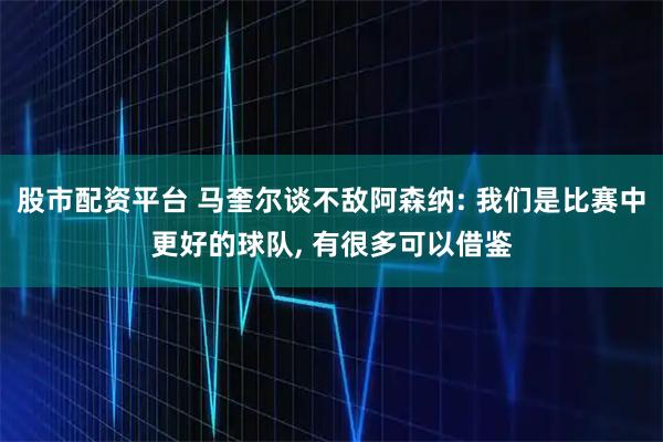 股市配资平台 马奎尔谈不敌阿森纳: 我们是比赛中更好的球队, 有很多可以借鉴