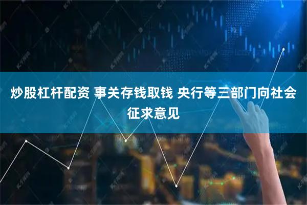 炒股杠杆配资 事关存钱取钱 央行等三部门向社会征求意见