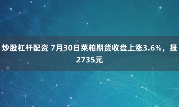 炒股杠杆配资 7月30日菜粕期货收盘上涨3.6%，报2735元