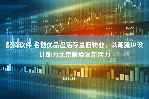 配资软件 名创优品盘活存量旧物业，以潮流IP设计助力北京路焕发新活力