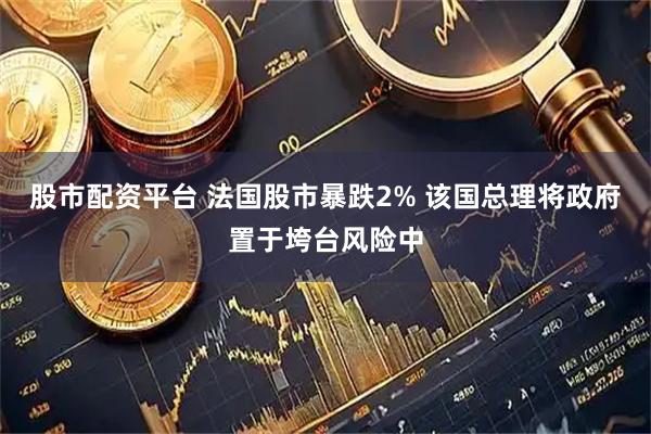 股市配资平台 法国股市暴跌2% 该国总理将政府置于垮台风险中