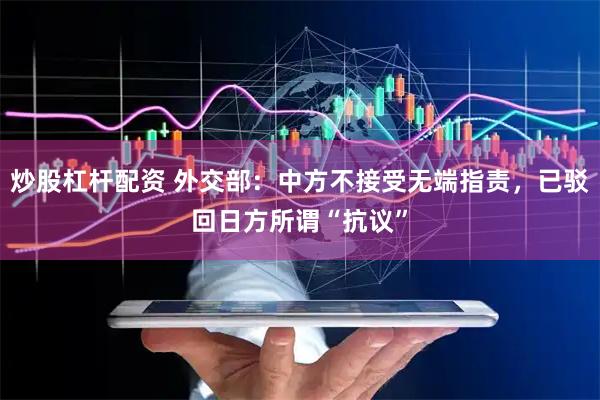 炒股杠杆配资 外交部：中方不接受无端指责，已驳回日方所谓“抗议”