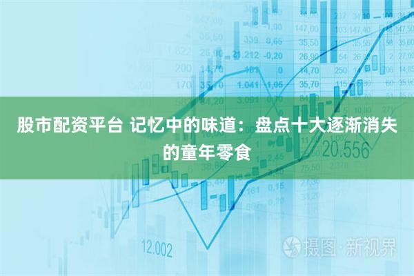 股市配资平台 记忆中的味道：盘点十大逐渐消失的童年零食