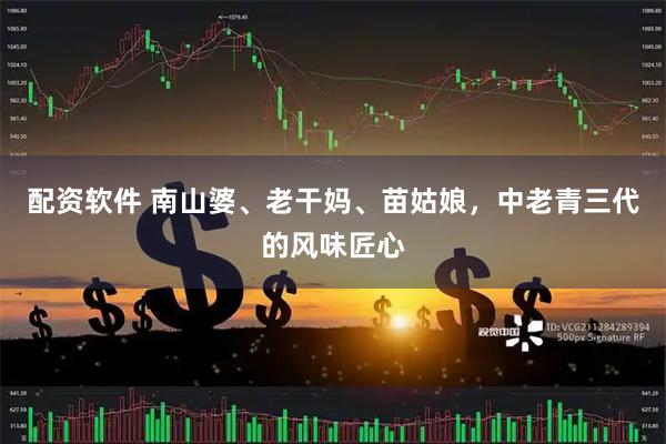 配资软件 南山婆、老干妈、苗姑娘，中老青三代的风味匠心