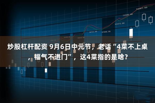 炒股杠杆配资 9月6日中元节，老话“4菜不上桌，福气不进门”，这4菜指的是啥？