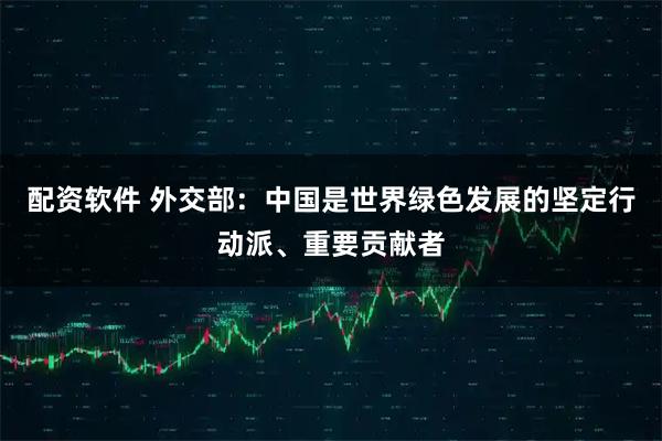 配资软件 外交部：中国是世界绿色发展的坚定行动派、重要贡献者