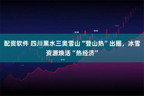 配资软件 四川黑水三奥雪山“登山热”出圈，冰雪资源焕活“热经济”