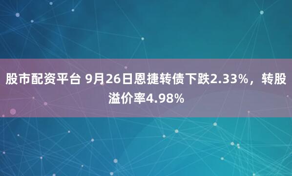 股市配资平台 9月26日恩捷转债下跌2.33%，转股溢价率4.98%