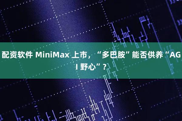 配资软件 MiniMax 上市，“多巴胺”能否供养“AGI 野心”？