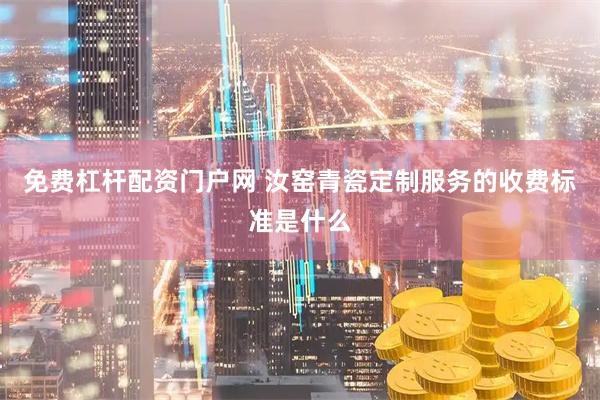 免费杠杆配资门户网 汝窑青瓷定制服务的收费标准是什么