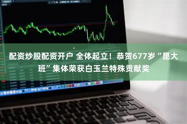 配资炒股配资开户 全体起立！恭贺677岁“昆大班”集体荣获白玉兰特殊贡献奖