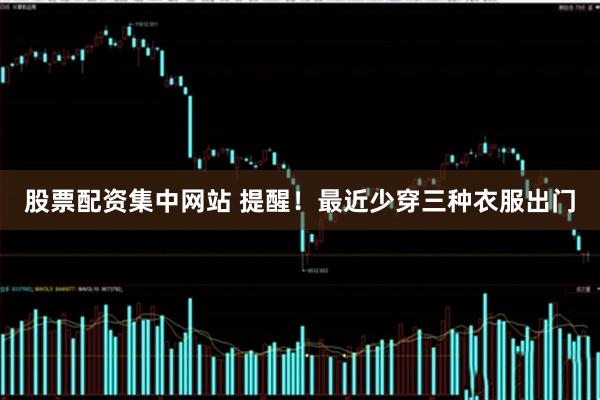 股票配资集中网站 提醒！最近少穿三种衣服出门