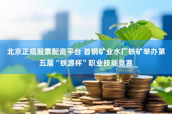 北京正规股票配资平台 首钢矿业水厂铁矿举办第五届“铁源杯”职业技能竞赛
